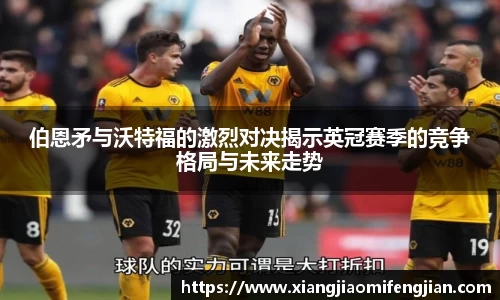 伯恩矛与沃特福的激烈对决揭示英冠赛季的竞争格局与未来走势