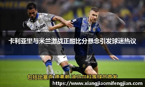 卡利亚里与米兰激战正酣比分悬念引发球迷热议