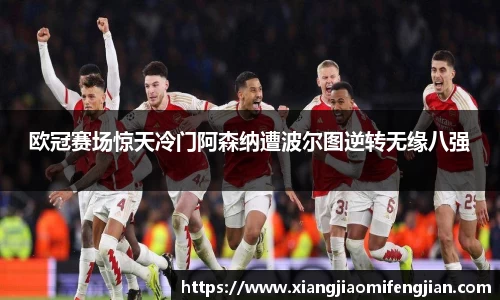 欧冠赛场惊天冷门阿森纳遭波尔图逆转无缘八强