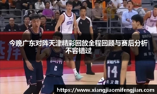 今晚广东对阵天津精彩回放全程回顾与赛后分析不容错过