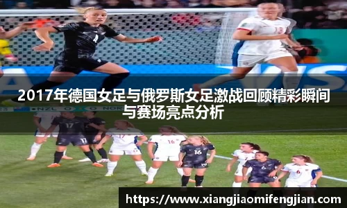 2017年德国女足与俄罗斯女足激战回顾精彩瞬间与赛场亮点分析
