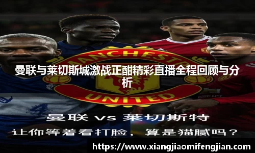 曼联与莱切斯城激战正酣精彩直播全程回顾与分析