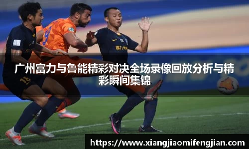 广州富力与鲁能精彩对决全场录像回放分析与精彩瞬间集锦