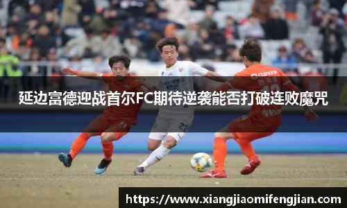 延边富德迎战首尔FC期待逆袭能否打破连败魔咒
