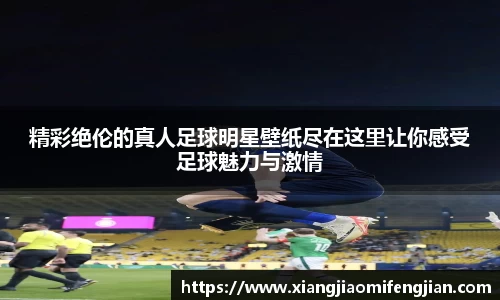 精彩绝伦的真人足球明星壁纸尽在这里让你感受足球魅力与激情