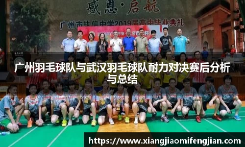 广州羽毛球队与武汉羽毛球队耐力对决赛后分析与总结