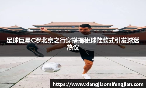 足球巨星C罗北京之行穿搭揭秘球鞋款式引发球迷热议