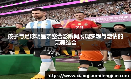 孩子与足球明星亲密合影瞬间展现梦想与激情的完美结合